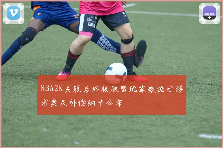 NBA2K关服后终极联盟玩家数据迁移方案及补偿细节公布