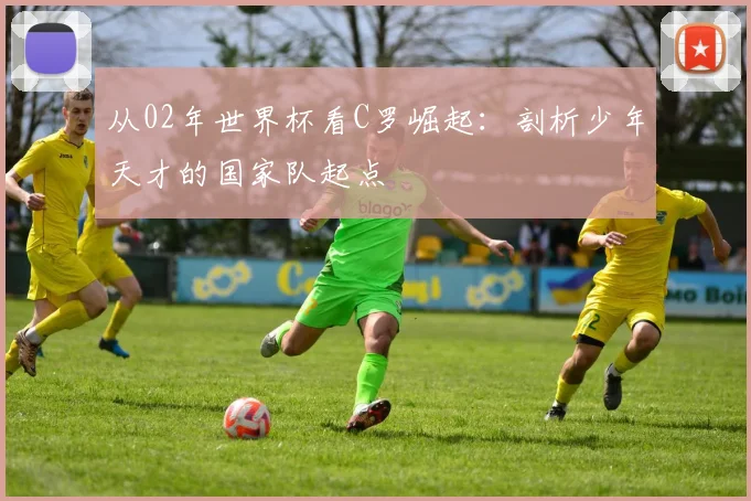 从02年世界杯看C罗崛起：剖析少年天才的国家队起点