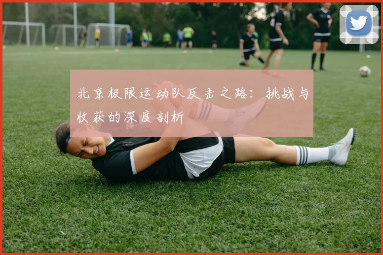 北京极限运动队反击之路：挑战与收获的深度剖析