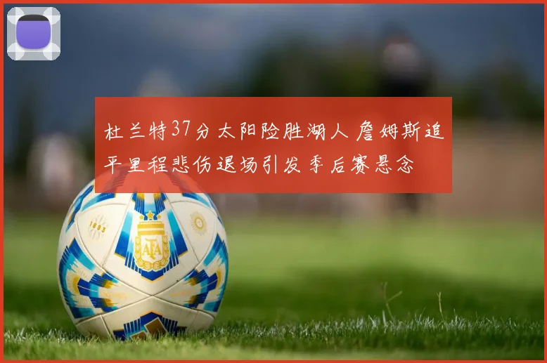 杜兰特37分太阳险胜湖人 詹姆斯追平里程悲伤退场引发季后赛悬念