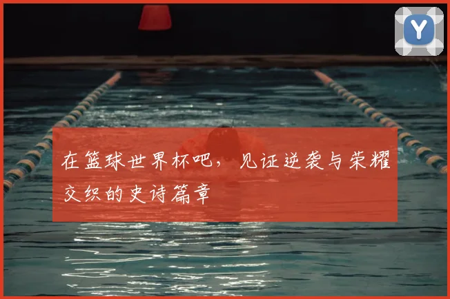 在篮球世界杯吧,见证逆袭与荣耀交织的史诗篇章