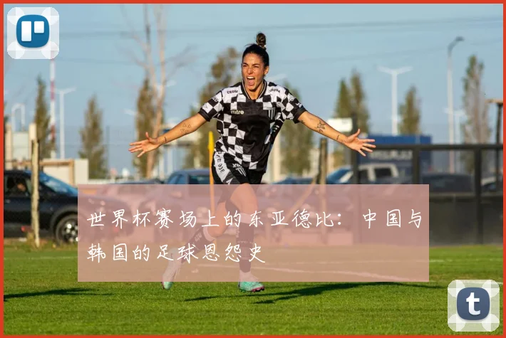 世界杯赛场上的东亚德比：中国与韩国的足球恩怨史