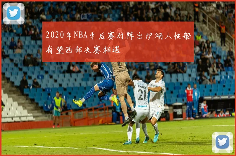 2020年NBA季后赛对阵出炉湖人快船有望西部决赛相遇