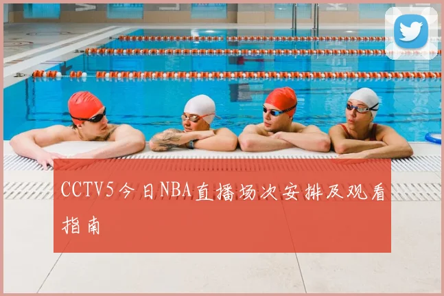CCTV5今日NBA直播场次安排及观看指南