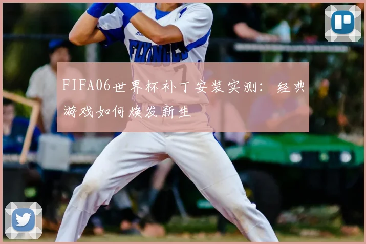 FIFA06世界杯补丁安装实测：经典游戏如何焕发新生