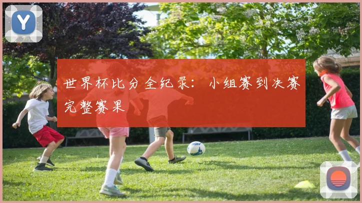 世界杯比分全纪录：小组赛到决赛完整赛果