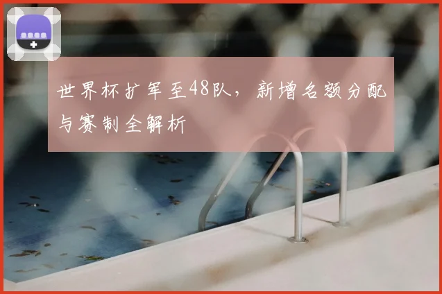 世界杯扩军至48队，新增名额分配与赛制全解析