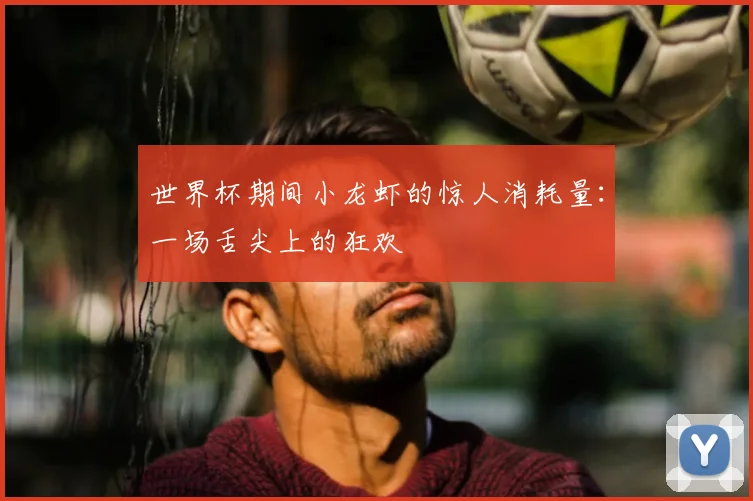 世界杯期间小龙虾的惊人消耗量：一场舌尖上的狂欢