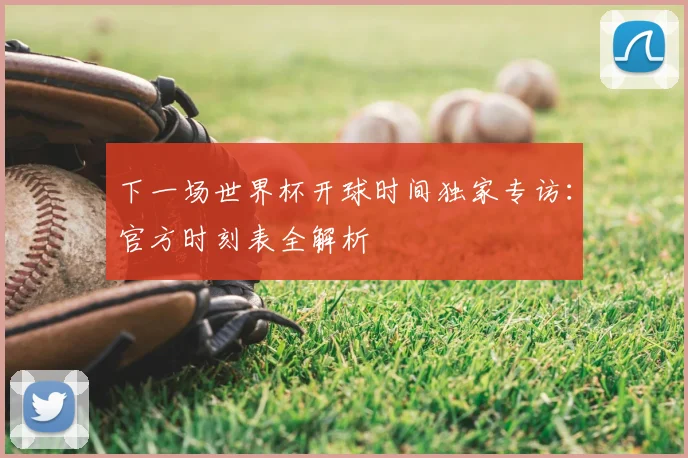 下一场世界杯开球时间独家专访：官方时刻表全解析