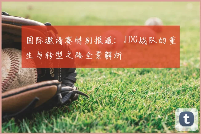 国际邀请赛特别报道：JDG战队的重生与转型之路全景解析