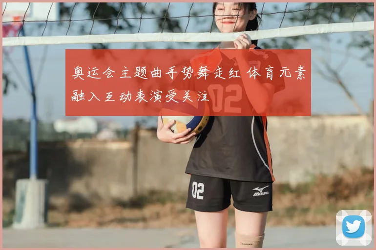 奥运会主题曲手势舞走红 体育元素融入互动表演受关注