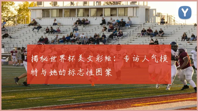 揭秘世界杯美女彩绘：专访人气模特与她的标志性图案