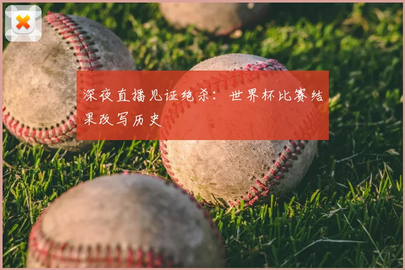 深夜直播见证绝杀：世界杯比赛结果改写历史