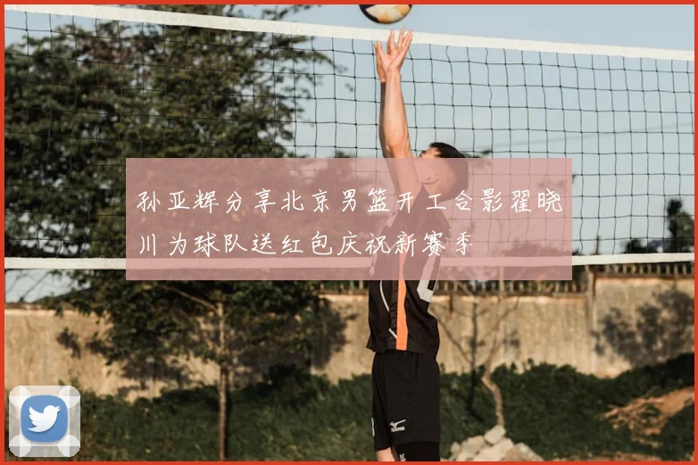 孙亚辉分享北京男篮开工合影翟晓川为球队送红包庆祝新赛季