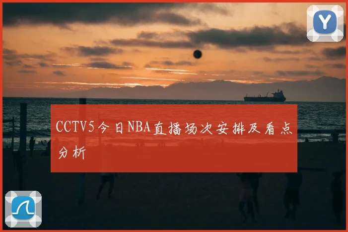CCTV5今日NBA直播场次安排及看点分析