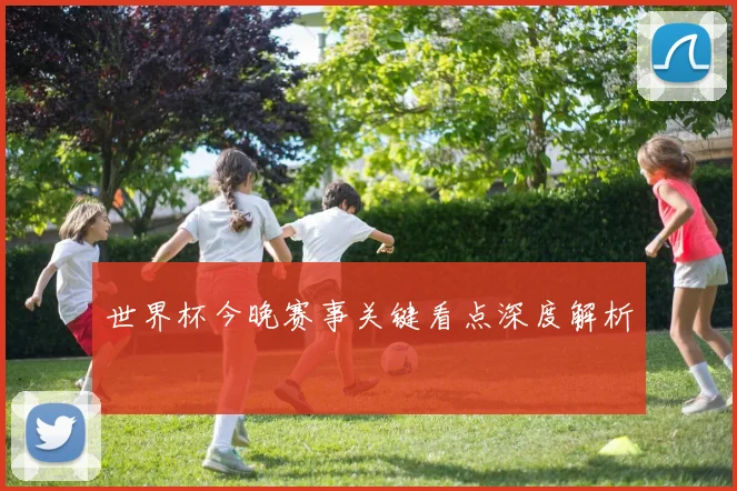 世界杯今晚赛事关键看点深度解析