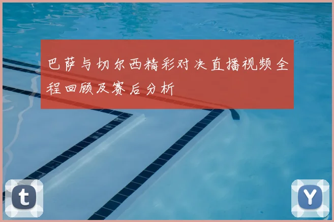 巴萨与切尔西精彩对决直播视频全程回顾及赛后分析