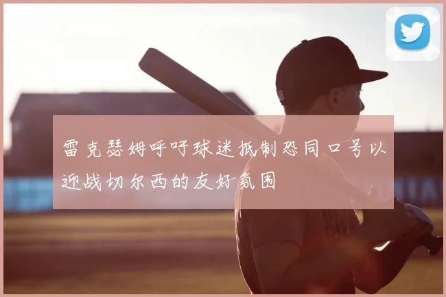 雷克瑟姆呼吁球迷抵制恐同口号以迎战切尔西的友好氛围