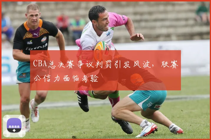 CBA总决赛争议判罚引发风波,联赛公信力面临考验