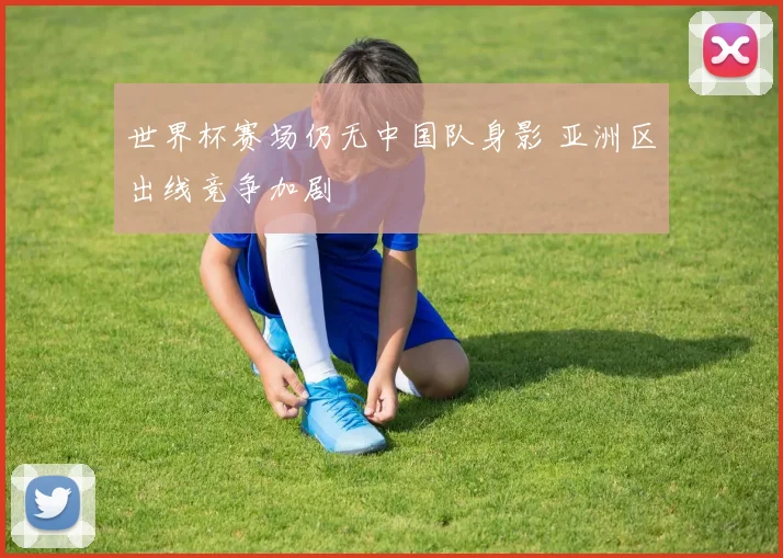 世界杯赛场仍无中国队身影 亚洲区出线竞争加剧