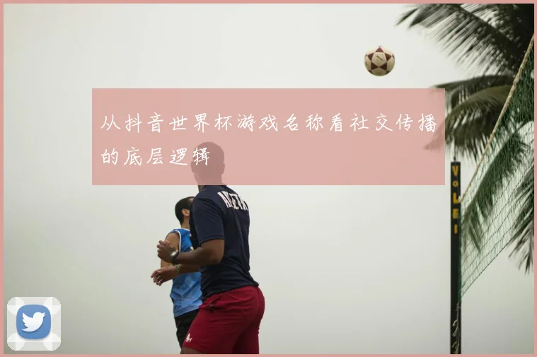 从抖音世界杯游戏名称看社交传播的底层逻辑