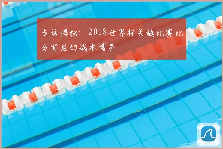 专访揭秘：2018世界杯关键比赛比分背后的战术博弈