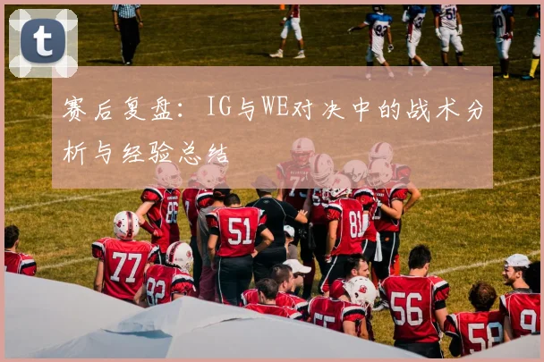 赛后复盘：IG与WE对决中的战术分析与经验总结