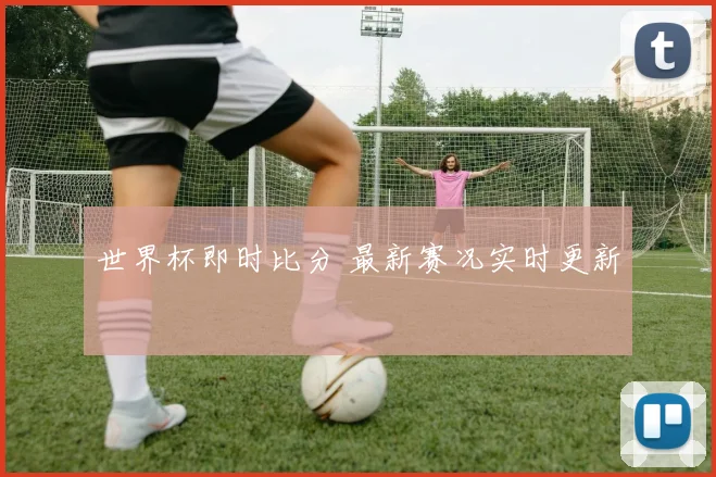 世界杯即时比分 最新赛况实时更新