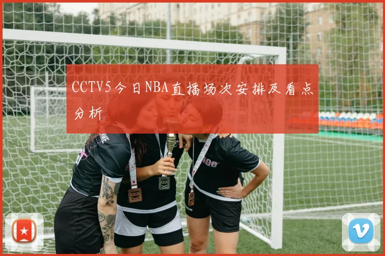 CCTV5今日NBA直播场次安排及看点分析