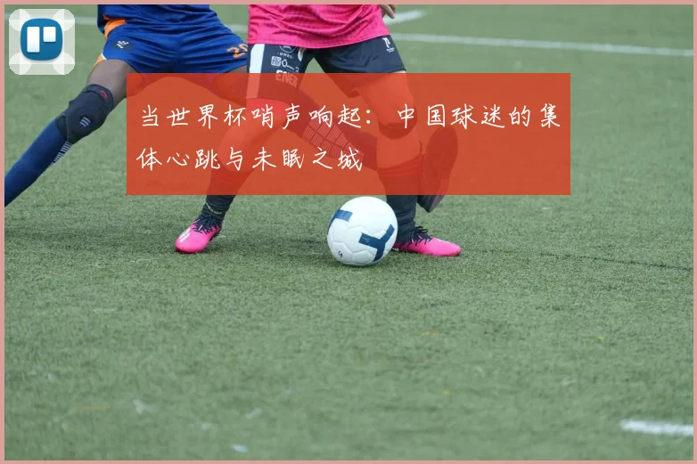 当世界杯哨声响起：中国球迷的集体心跳与未眠之城