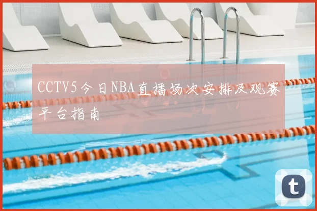 CCTV5今日NBA直播场次安排及观赛平台指南
