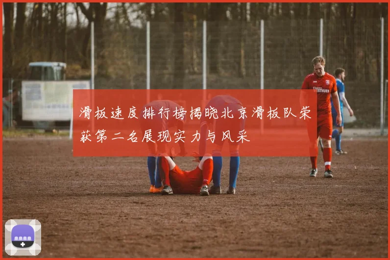 滑板速度排行榜揭晓北京滑板队荣获第二名展现实力与风采