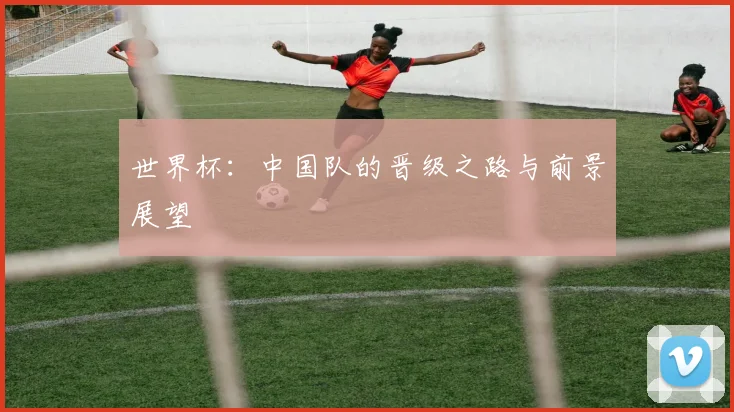世界杯：中国队的晋级之路与前景展望