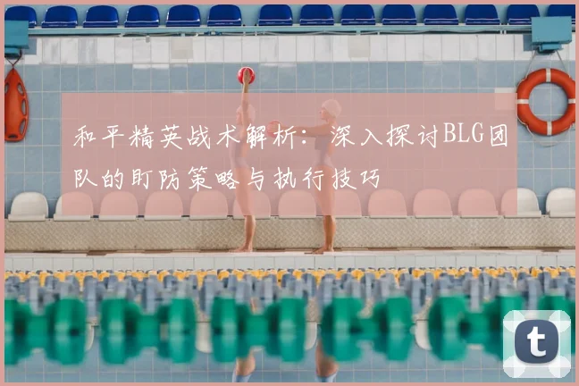 和平精英战术解析：深入探讨BLG团队的盯防策略与执行技巧