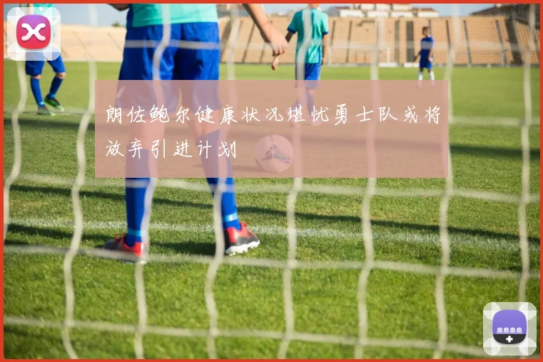 朗佐鲍尔健康状况堪忧勇士队或将放弃引进计划
