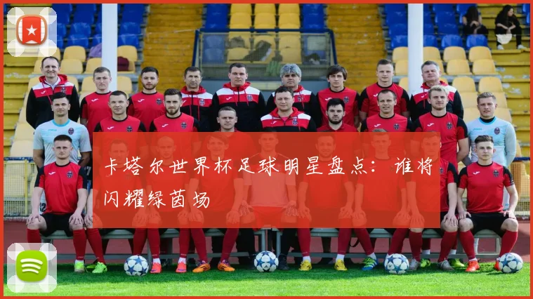 卡塔尔世界杯足球明星盘点：谁将闪耀绿茵场