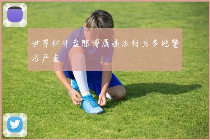 世界杯开盘赌博属违法行为多地警方严查