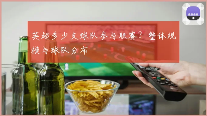 英超多少支球队参与联赛？整体规模与球队分布