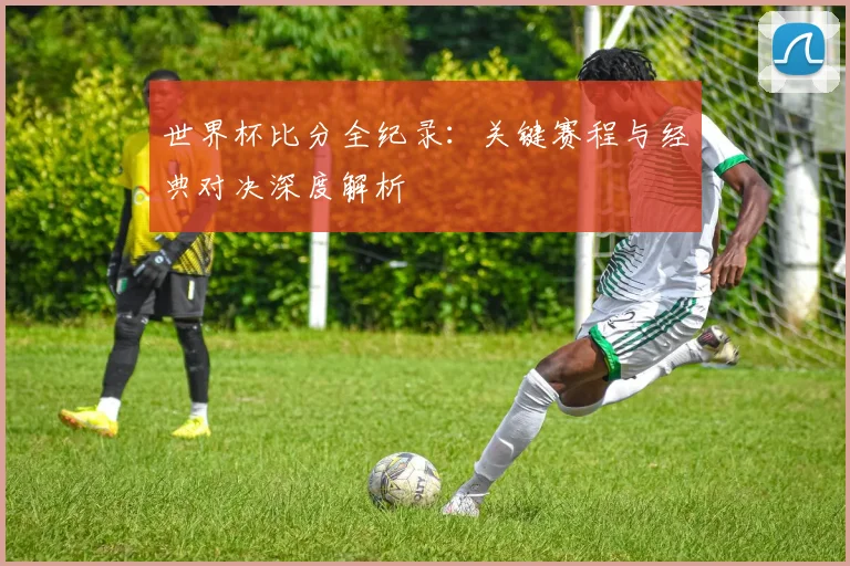 世界杯比分全纪录：关键赛程与经典对决深度解析