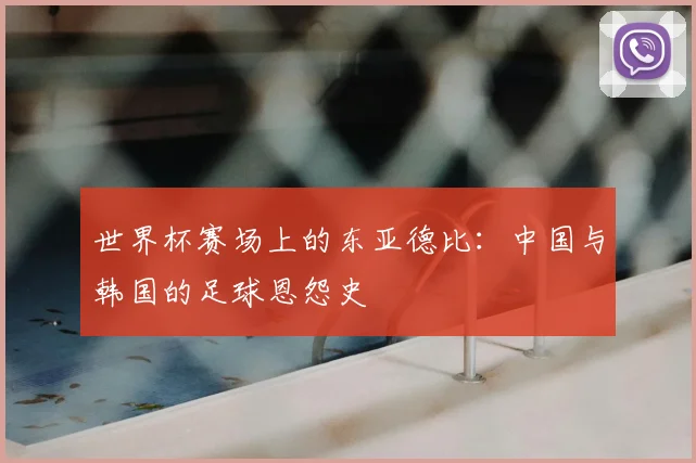 世界杯赛场上的东亚德比：中国与韩国的足球恩怨史