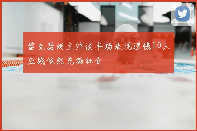 雷克瑟姆主帅谈半场表现遗憾10人应战依然充满机会