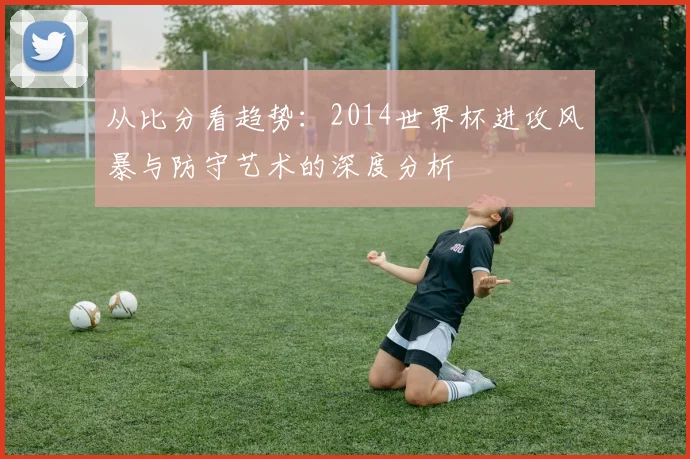 从比分看趋势：2014世界杯进攻风暴与防守艺术的深度分析