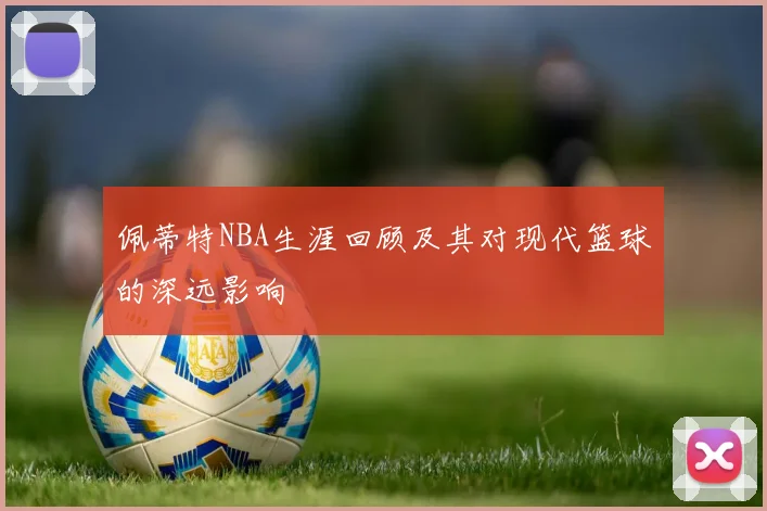 佩蒂特NBA生涯回顾及其对现代篮球的深远影响
