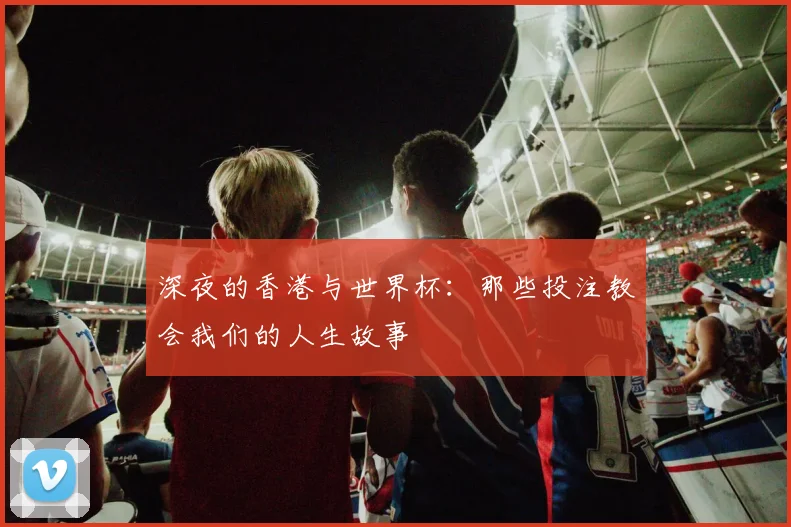 深夜的香港与世界杯：那些投注教会我们的人生故事