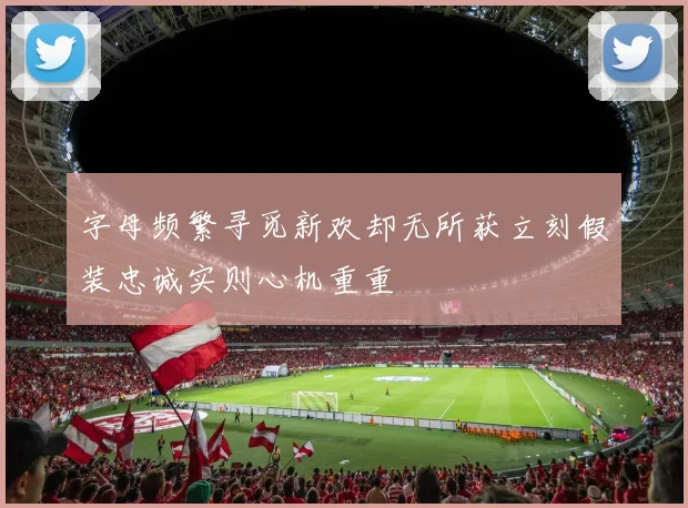 字母频繁寻觅新欢却无所获立刻假装忠诚实则心机重重