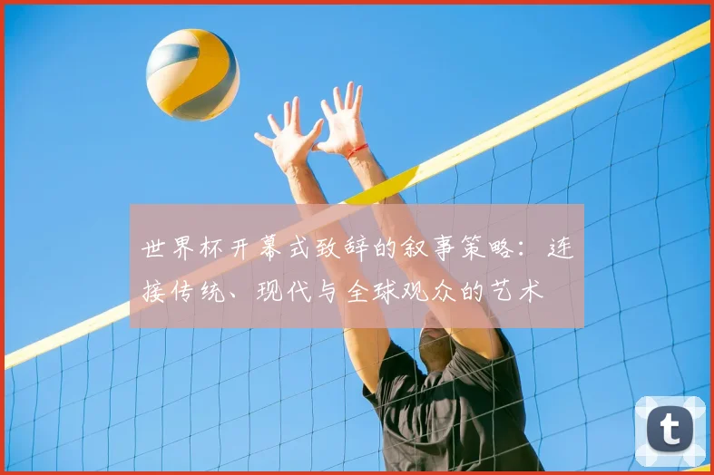 世界杯开幕式致辞的叙事策略：连接传统、现代与全球观众的艺术