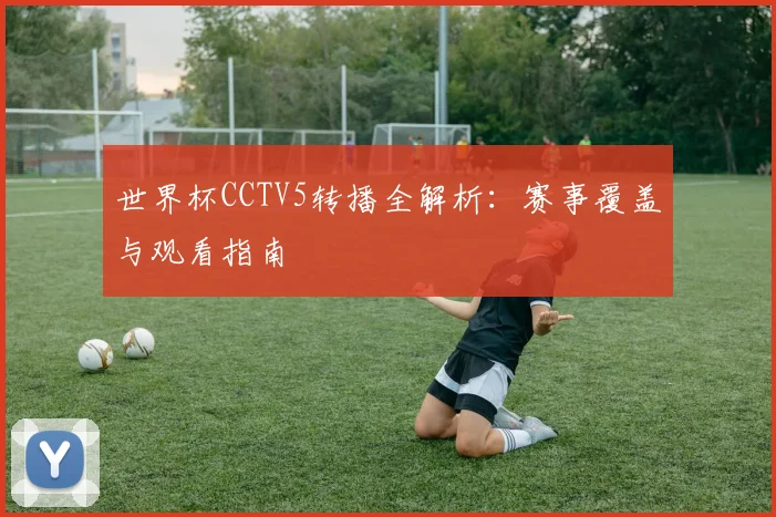 世界杯CCTV5转播全解析：赛事覆盖与观看指南