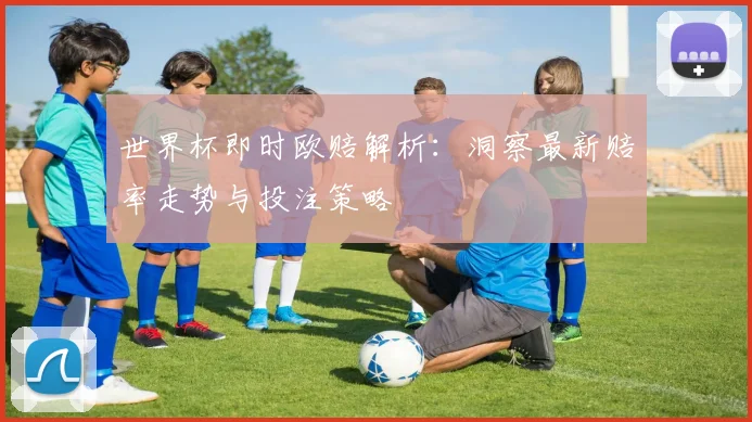 世界杯即时欧赔解析：洞察最新赔率走势与投注策略