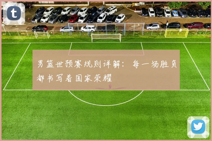 男篮世预赛规则详解：每一场胜负都书写着国家荣耀