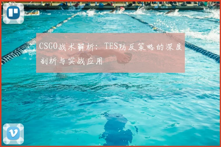 CSGO战术解析：TES防反策略的深度剖析与实战应用